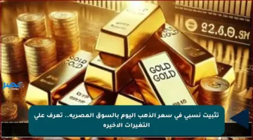تثبيت نسبي في سعر الذهب اليوم بالسوق المصرية.. تعرف على التغيرات الأخيرة